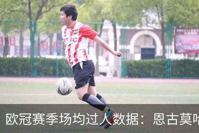 欧冠赛季场均过人数据：恩古莫哈遥遥领先，奥利塞与亚马尔紧随其后