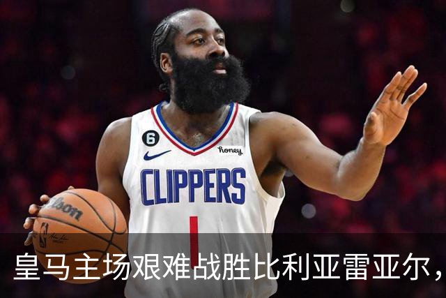 皇马主场艰难战胜比利亚雷亚尔，西甲最新积分和评分出炉